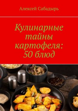 Скачать книгу Кулинарные тайны картофеля: 50 блюд