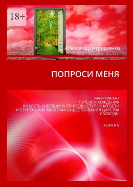 Скачать книгу Попроси меня. Матриархат. Путь восхождения. Низость и вершина природы ступенчатости и ступень как аксиома существования царства свободы. Книга 9