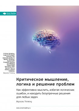 Скачать книгу Критическое мышление, логика и решение проблем. Как эффективно мыслить, избегая логических ошибок, и находить безупречные решения для любых задач. Bigrocks Thinking. Саммари