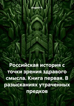 Скачать книгу Российская история с точки зрения здравого смысла. Книга первая. В разысканиях утраченных предков