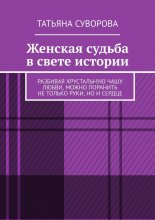 Женская судьба в свете истории. Разбивая хрустальную чашу любви, можно поранить не только руки, но и сердце