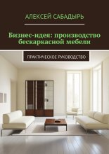 Бизнес-идея: производство бескаркасной мебели. Практическое руководство Юрий Винокуров, Олег Сапфир