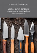 Бизнес-идея: заточка инструментов на дому. Практическое руководство Юрий Винокуров, Олег Сапфир