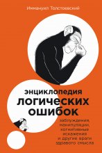 Энциклопедия логических ошибок: Заблуждения, манипуляции, когнитивные искажения и другие враги здравого смысла