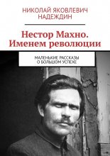 Нестор Махно. Именем революции. Маленькие рассказы о большом успехе