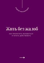 Жить без жалоб. Как прекратить жаловаться и начать действовать