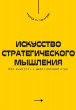 Искусство стратегического мышления. Как выиграть в долгосрочной игре