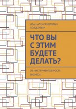 Что вы с этим будете делать? 30 инструментов роста бизнеса