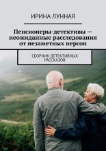 Пенсионеры-детективы – неожиданные расследования от незаметных персон. Сборник детективных рассказов