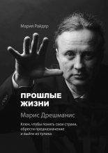 Прошлые жизни. Марис Дрешманис. Ключ, чтобы понять свои страхи, обрести предназначение и выйти из тупика
