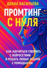 Промтинг с нуля. Как научиться говорить с нейросетями и решать любые задачи с помощью ИИ
