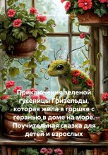 Приключения зеленой гусеницы Гризельды, которая жила в горшке с геранью в доме на море. Поучительная сказка для детей и взрослых Юрий Винокуров, Олег Сапфир