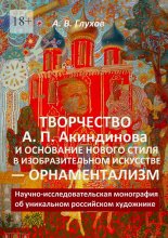 Творчество А. П. Акиндинова и основание нового стиля в изобразительном искусстве – орнаментализм. Научно-исследовательская монография об уникальном российском художнике