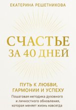 СЧАСТЬЕ ЗА 40 ДНЕЙ. Путь к любви, гармонии и успеху. Пошаговая методика духовного и личностного обновления, которая меняет жизнь навсегда
