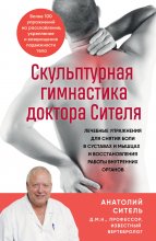 Скульптурная гимнастика доктора Сителя. Лечебные упражнения для снятия боли в суставах и мышцах и восстановления работы внутренних органов Юрий Винокуров, Олег Сапфир