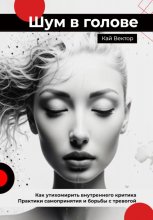 Шум в голове: как утихомирить внутреннего критика. Практики самопринятия и борьбы с тревогой