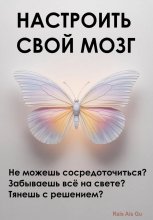 Настроить свой мозг. Не можешь сосредоточиться? Забываешь всё на свете? Тянешь с решением?
