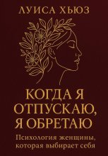 Когда я отпускаю я обретаю. Психология женщины, которая выбирает себя