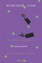 Исполняй себя: Как мы создаем собственную жизнь