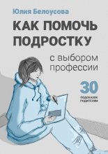 Как помочь ребенку сделать выбор профессии. 30 подсказок родителю подростка