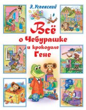 Всё о Чебурашке и крокодиле Гене (сборник) Юрий Винокуров, Олег Сапфир