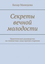 Секреты вечной молодости. Практическое руководство по гимнастике лица против старения