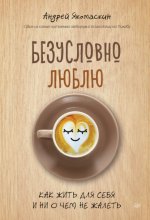 Безусловно люблю. Как жить для себя и ни о чем не жалеть Юрий Винокуров, Олег Сапфир