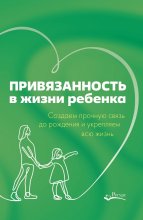 Привязанность в жизни ребенка. Создаем прочную связь до рождения и укрепляем всю жизнь