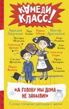 «А голову мы дома не забыли!» Самые смешные истории о школе, рассказанные классными классиками и классными современниками Юрий Винокуров, Олег Сапфир