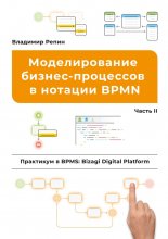 Моделирование бизнес-процессов в нотации BPMN. Практикум в BPMS: Bizagi Digital Platform. Часть II Юрий Винокуров, Олег Сапфир